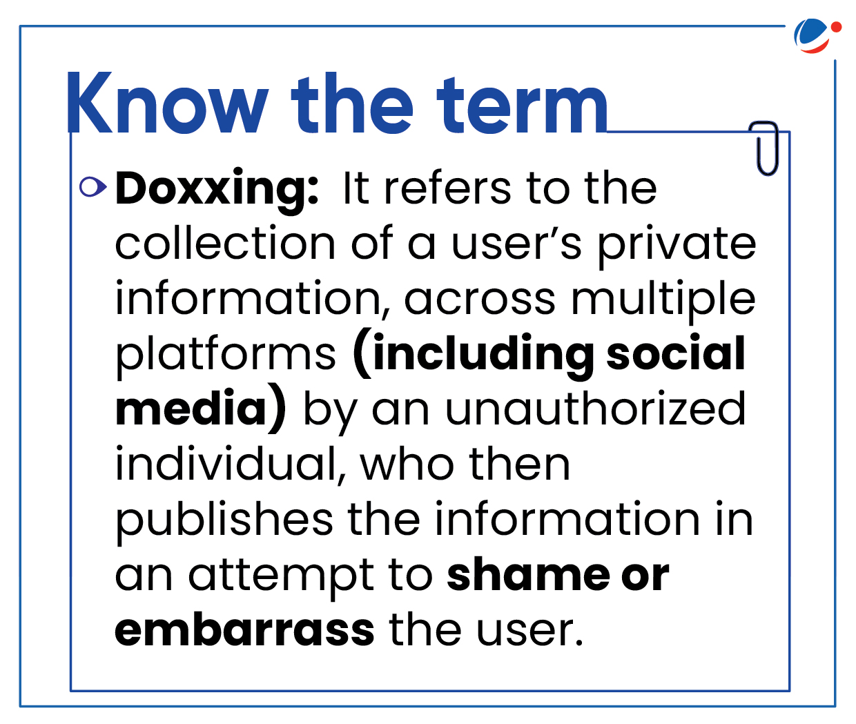 Image showing a definition of the term "Doxxing": It refers to the collection of a user’s private information, across multiple platforms (including social media) by an unauthorized individual, who then publishes the information in an attempt to shame or embarrass the user.